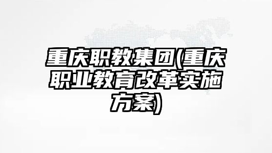 重慶職教集團(重慶職業(yè)教育改革實施方案)