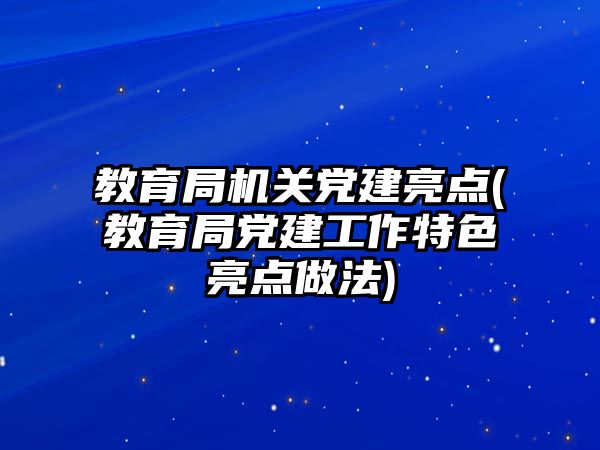 教育局機(jī)關(guān)黨建亮點(diǎn)(教育局黨建工作特色亮點(diǎn)做法)