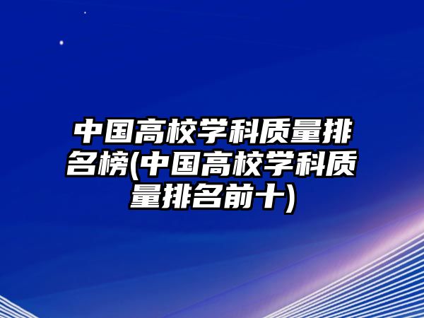 中國(guó)高校學(xué)科質(zhì)量排名榜(中國(guó)高校學(xué)科質(zhì)量排名前十)