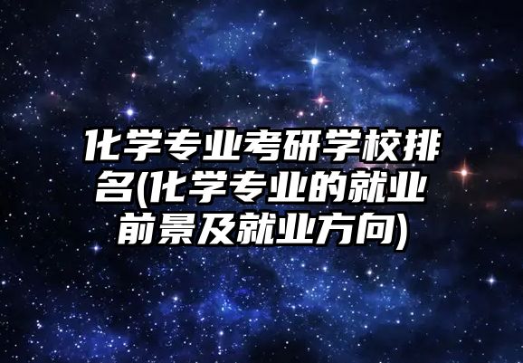 化學專業(yè)考研學校排名(化學專業(yè)的就業(yè)前景及就業(yè)方向)