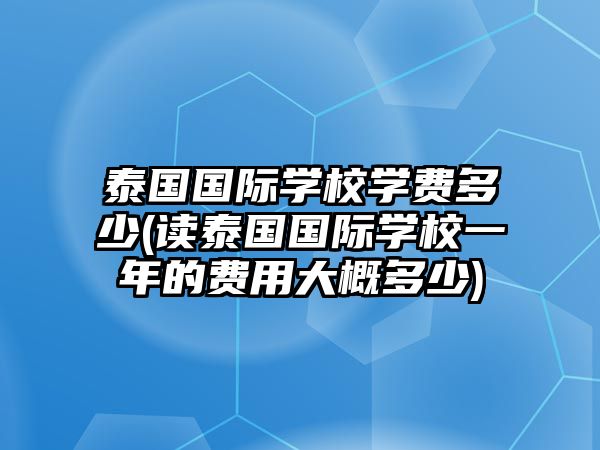 泰國國際學(xué)校學(xué)費(fèi)多少(讀泰國國際學(xué)校一年的費(fèi)用大概多少)