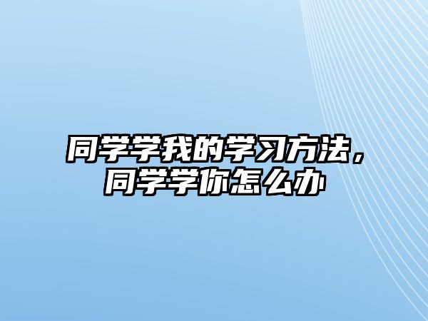 同學(xué)學(xué)我的學(xué)習(xí)方法，同學(xué)學(xué)你怎么辦
