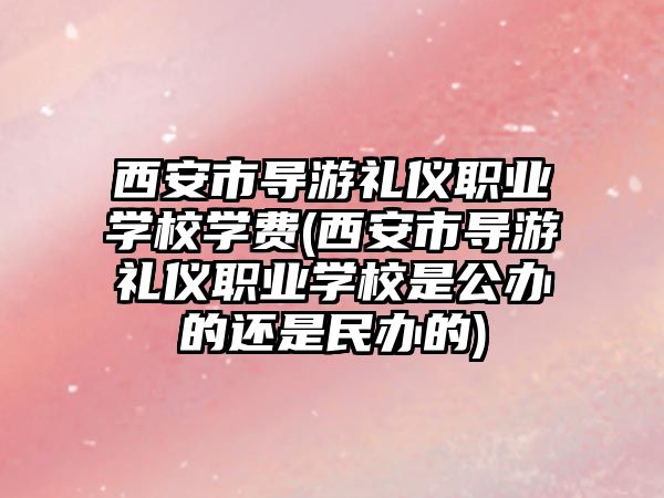 西安市導游禮儀職業(yè)學校學費(西安市導游禮儀職業(yè)學校是公辦的還是民辦的)