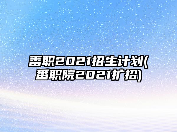番職2021招生計(jì)劃(番職院2021擴(kuò)招)