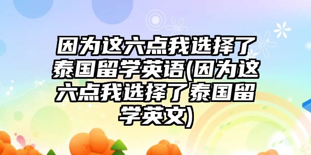 因?yàn)檫@六點(diǎn)我選擇了泰國(guó)留學(xué)英語(yǔ)(因?yàn)檫@六點(diǎn)我選擇了泰國(guó)留學(xué)英文)