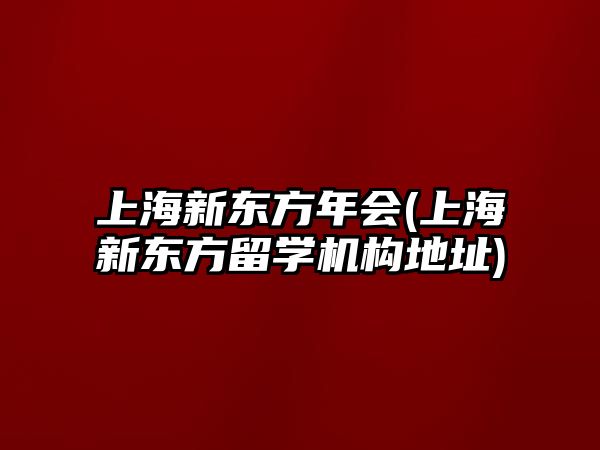 上海新東方年會(huì)(上海新東方留學(xué)機(jī)構(gòu)地址)