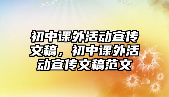 初中課外活動(dòng)宣傳文稿，初中課外活動(dòng)宣傳文稿范文