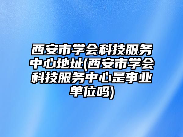 西安市學(xué)會(huì)科技服務(wù)中心地址(西安市學(xué)會(huì)科技服務(wù)中心是事業(yè)單位嗎)