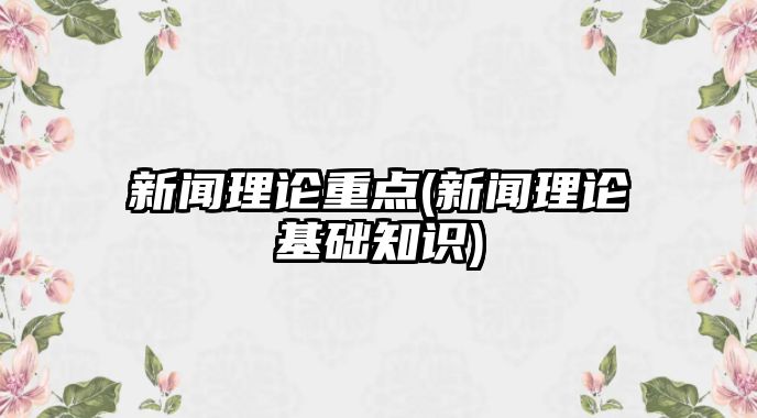 新聞理論重點(新聞理論基礎知識)