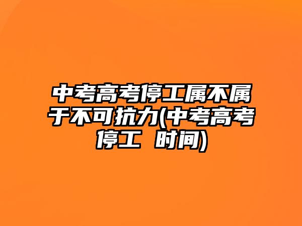 中考高考停工屬不屬于不可抗力(中考高考停工 時間)