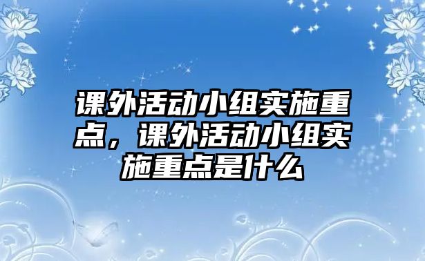課外活動(dòng)小組實(shí)施重點(diǎn)，課外活動(dòng)小組實(shí)施重點(diǎn)是什么