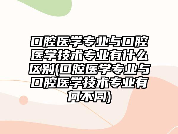 口腔醫(yī)學(xué)專業(yè)與口腔醫(yī)學(xué)技術(shù)專業(yè)有什么區(qū)別(口腔醫(yī)學(xué)專業(yè)與口腔醫(yī)學(xué)技術(shù)專業(yè)有何不同)