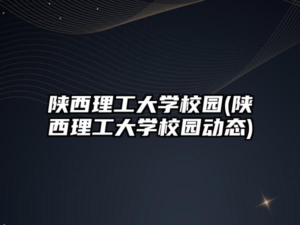 陜西理工大學(xué)校園(陜西理工大學(xué)校園動態(tài))