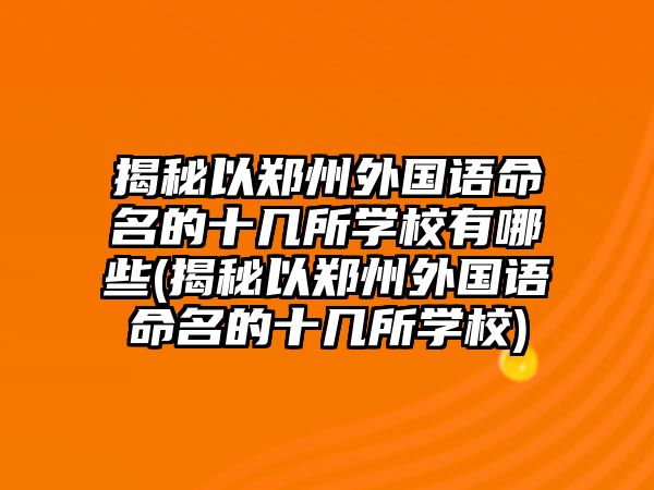 揭秘以鄭州外國(guó)語(yǔ)命名的十幾所學(xué)校有哪些(揭秘以鄭州外國(guó)語(yǔ)命名的十幾所學(xué)校)