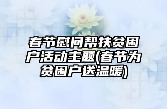 春節(jié)慰問幫扶貧困戶活動(dòng)主題(春節(jié)為貧困戶送溫暖)