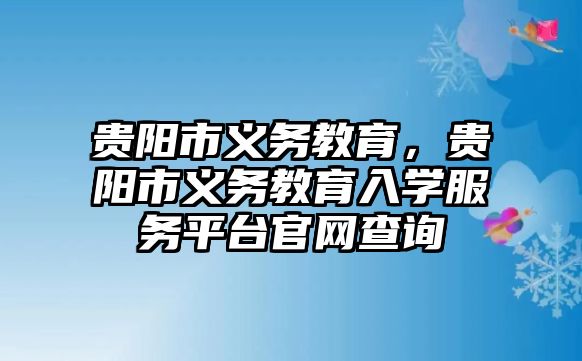 貴陽(yáng)市義務(wù)教育，貴陽(yáng)市義務(wù)教育入學(xué)服務(wù)平臺(tái)官網(wǎng)查詢
