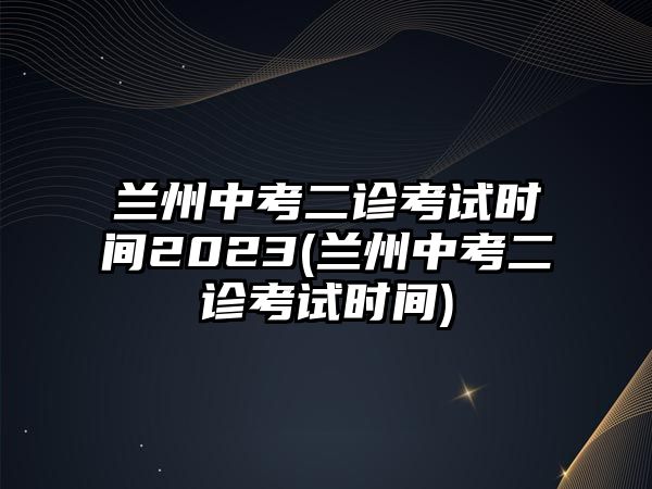 蘭州中考二診考試時間2023(蘭州中考二診考試時間)