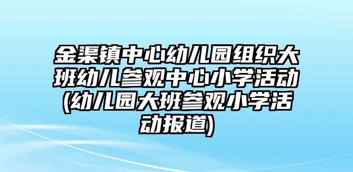 金渠鎮(zhèn)中心幼兒園組織大班幼兒參觀中心小學(xué)活動(幼兒園大班參觀小學(xué)活動報道)