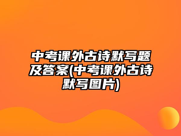 中考課外古詩(shī)默寫(xiě)題及答案(中考課外古詩(shī)默寫(xiě)圖片)