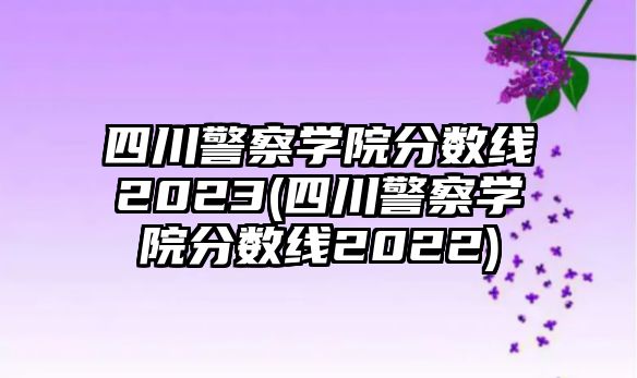 四川警察學(xué)院分?jǐn)?shù)線2023(四川警察學(xué)院分?jǐn)?shù)線2022)