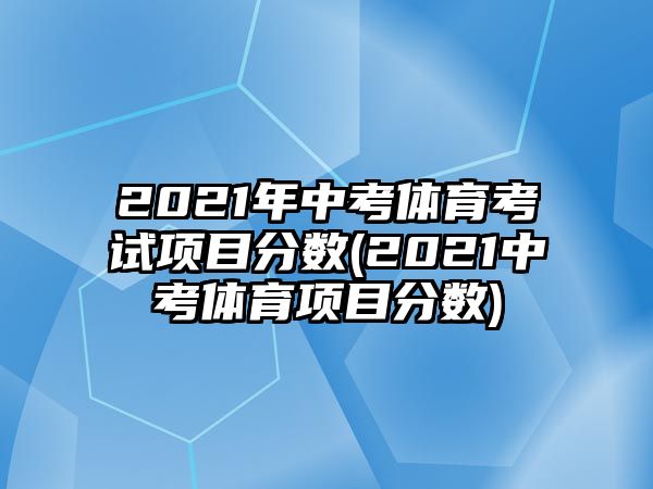 2021年中考體育考試項目分數(shù)(2021中考體育項目分數(shù))