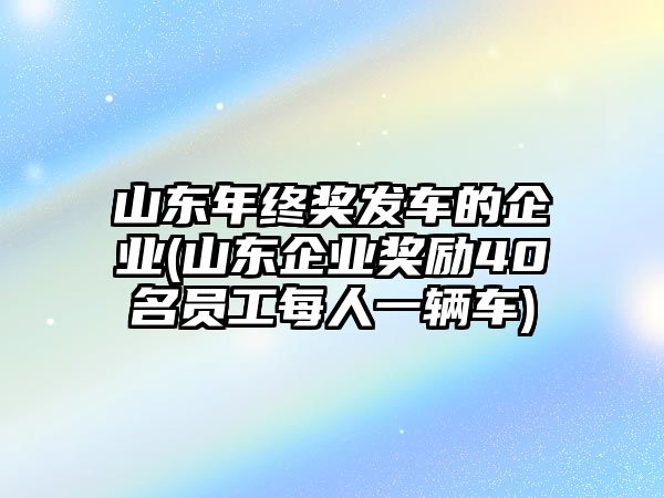 山東年終獎發(fā)車的企業(yè)(山東企業(yè)獎勵40名員工每人一輛車)