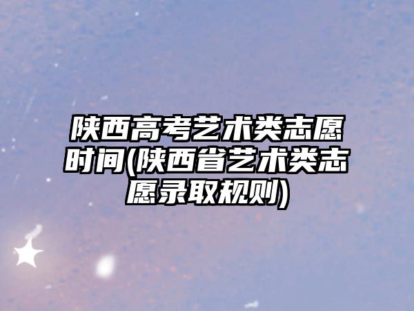 陜西高考藝術(shù)類志愿時(shí)間(陜西省藝術(shù)類志愿錄取規(guī)則)