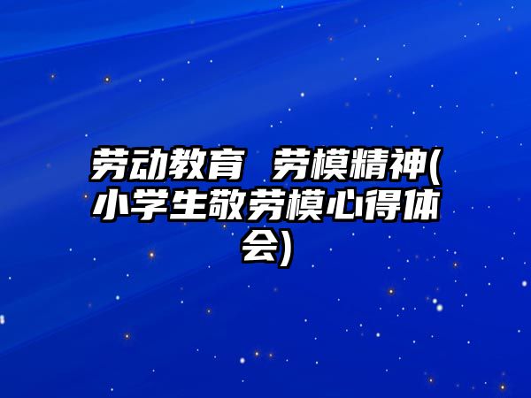 勞動(dòng)教育 勞模精神(小學(xué)生敬勞模心得體會(huì))