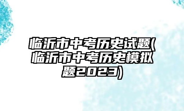 臨沂市中考?xì)v史試題(臨沂市中考?xì)v史模擬題2023)