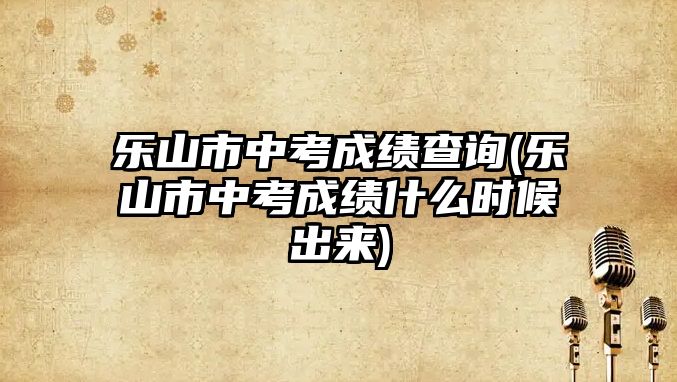 樂山市中考成績(jī)查詢(樂山市中考成績(jī)什么時(shí)候出來)