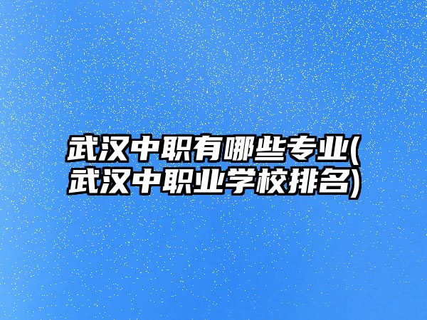 武漢中職有哪些專(zhuān)業(yè)(武漢中職業(yè)學(xué)校排名)