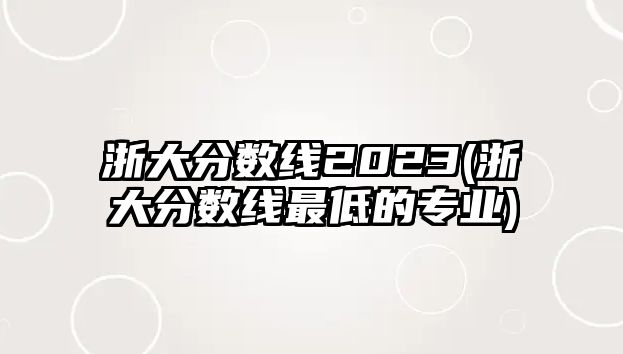浙大分?jǐn)?shù)線(xiàn)2023(浙大分?jǐn)?shù)線(xiàn)最低的專(zhuān)業(yè))