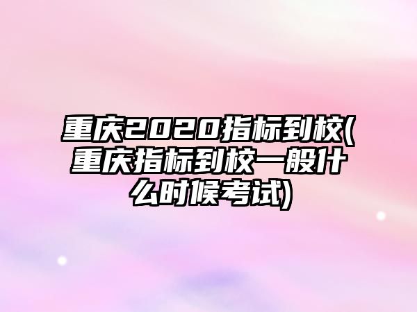 重慶2020指標(biāo)到校(重慶指標(biāo)到校一般什么時候考試)