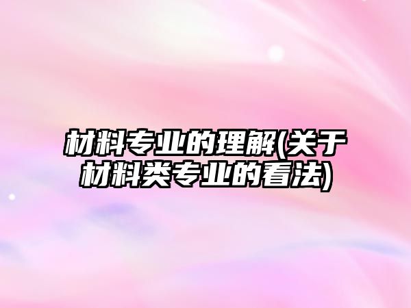 材料專業(yè)的理解(關于材料類專業(yè)的看法)