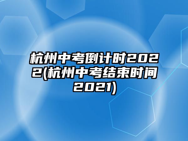 杭州中考倒計時2022(杭州中考結(jié)束時間2021)