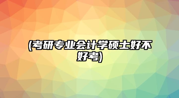 (考研專業(yè)會(huì)計(jì)學(xué)碩士好不好考)
