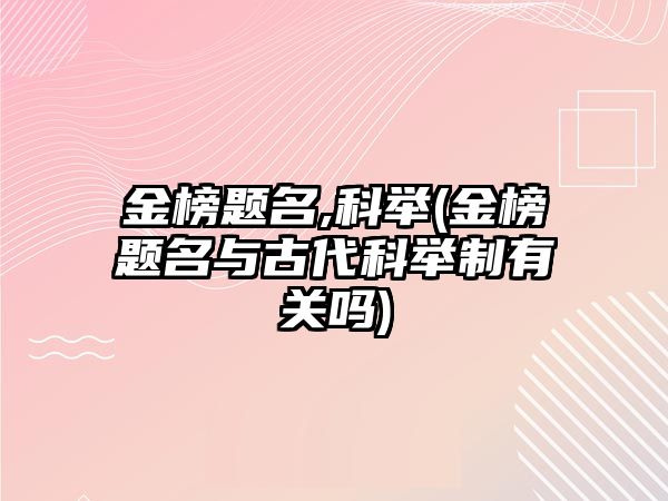 金榜題名,科舉(金榜題名與古代科舉制有關(guān)嗎)