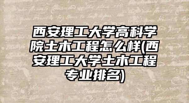 西安理工大學(xué)高科學(xué)院土木工程怎么樣(西安理工大學(xué)土木工程專業(yè)排名)