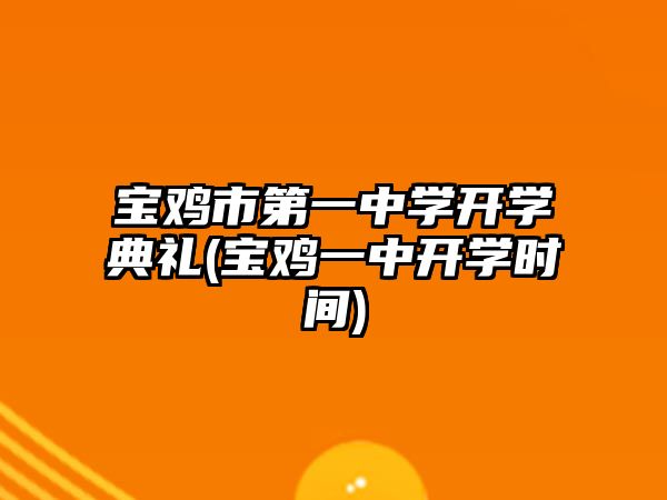 寶雞市第一中學(xué)開學(xué)典禮(寶雞一中開學(xué)時(shí)間)