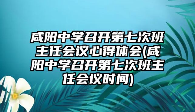 咸陽(yáng)中學(xué)召開(kāi)第七次班主任會(huì)議心得體會(huì)(咸陽(yáng)中學(xué)召開(kāi)第七次班主任會(huì)議時(shí)間)