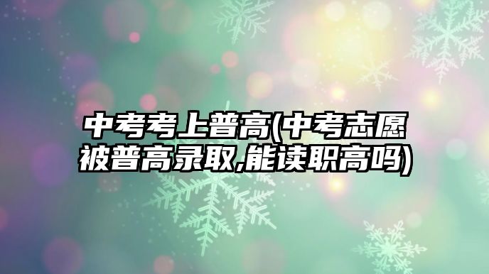 中考考上普高(中考志愿被普高錄取,能讀職高嗎)
