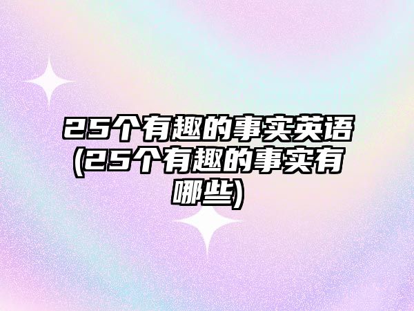 25個(gè)有趣的事實(shí)英語(25個(gè)有趣的事實(shí)有哪些)