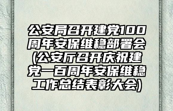 公安局召開建黨100周年安保維穩(wěn)部署會(公安廳召開慶祝建黨一百周年安保維穩(wěn)工作總結表彰大會)