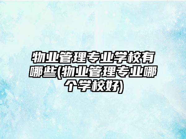 物業(yè)管理專業(yè)學(xué)校有哪些(物業(yè)管理專業(yè)哪個學(xué)校好)