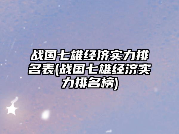 戰(zhàn)國(guó)七雄經(jīng)濟(jì)實(shí)力排名表(戰(zhàn)國(guó)七雄經(jīng)濟(jì)實(shí)力排名榜)