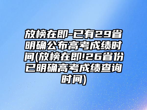 放榜在即-已有29省明確公布高考成績時間(放榜在即!26省份已明確高考成績查詢時間)