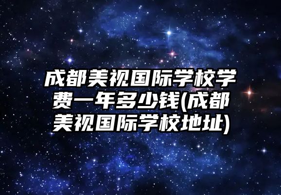 成都美視國(guó)際學(xué)校學(xué)費(fèi)一年多少錢(成都美視國(guó)際學(xué)校地址)