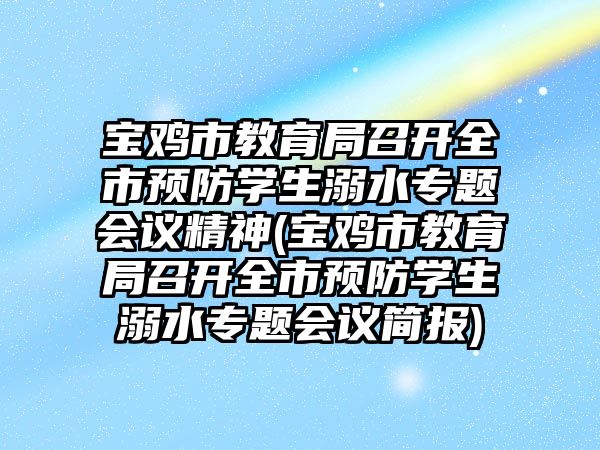 寶雞市教育局召開(kāi)全市預(yù)防學(xué)生溺水專(zhuān)題會(huì)議精神(寶雞市教育局召開(kāi)全市預(yù)防學(xué)生溺水專(zhuān)題會(huì)議簡(jiǎn)報(bào))