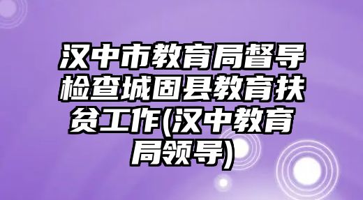 漢中市教育局督導(dǎo)檢查城固縣教育扶貧工作(漢中教育局領(lǐng)導(dǎo))