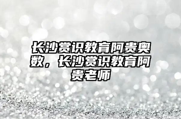 長沙賞識教育阿貴奧數(shù)，長沙賞識教育阿貴老師